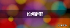 如何辞职 如何辞职说法比较好
