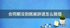 合同期没到辞退如何赔偿 合同期没到就被辞退怎么赔偿