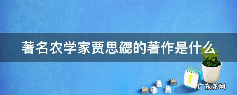 著名农学家贾思勰的著作是什么 著名农学家贾思勰的著作是什么作品