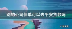 别的公司保单可以去平安贷款吗 别的保险公司的保单可以去平安贷款吗