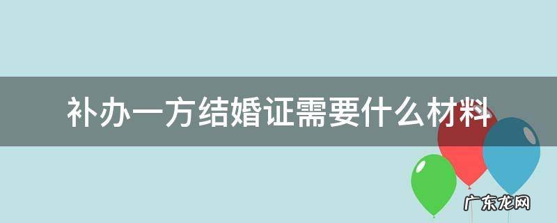 补办一方结婚证需要什么材料 补办一方结婚证需要什么材料,当天可以拿到吗