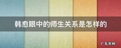 韩愈眼中的师生关系是怎样的 韩愈眼中的师生关系是怎样的句子