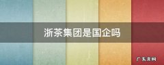 杭州茶厂有限公司是国企吗 浙茶集团是国企吗