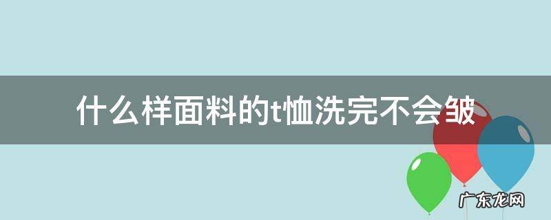 哪种t恤面料不易起皱 什么样面料的t恤洗完不会皱