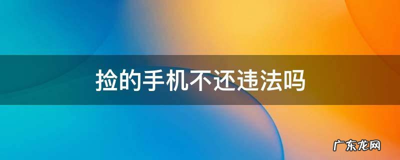 捡到手机不还算违法吗 捡的手机不还违法吗