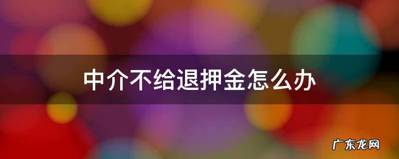 租房中介不给退押金怎么办 中介不给退押金怎么办