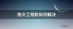 拖欠工程款如何解决 拖欠工程款怎么解决