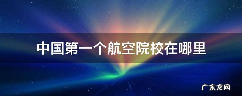 中国第一个航空院校在哪里 中国有几家航空学院