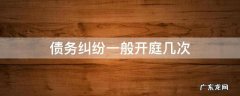 债务纠纷一般开庭几次 债权纠纷一般开庭需要多久?