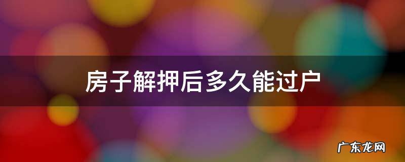 房子解押后多久能过户 解押完多久能过户
