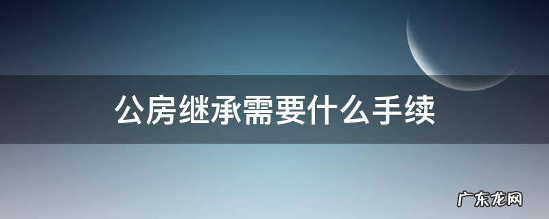 公房继承需要什么手续 公房继承条件