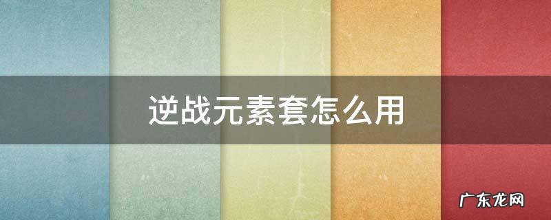 逆战元素套怎么用 逆战元素套怎么用大招