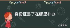 身份证丢了在哪里补办 身份证丢了在哪里补办最快