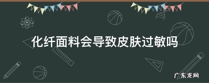 化纤面料会引起皮肤过敏吗? 化纤面料会导致皮肤过敏吗