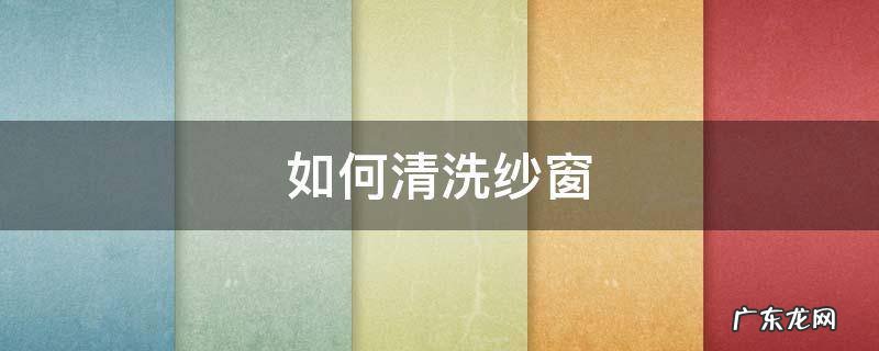 如何清洗纱窗 怎样清洗纱窗既简单又干净