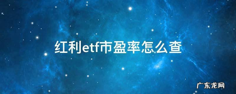 红利etf市盈率怎么查 如何查询红利ETF市盈率