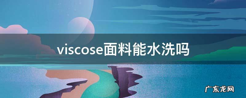 viscose面料能水洗吗 viscose是什么面料可以机洗吗