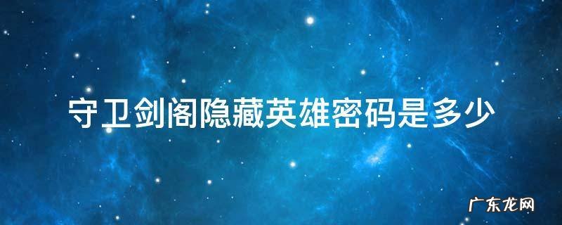 守卫剑阁隐藏英雄密码大全 守卫剑阁隐藏英雄密码是多少