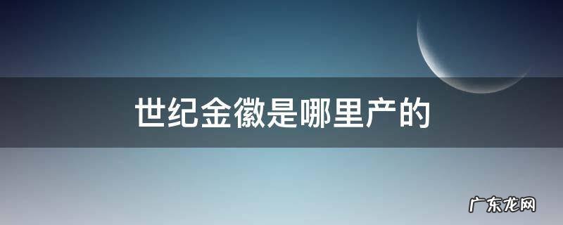 世纪金徽是哪里产的 世纪金徽是哪个地方产的