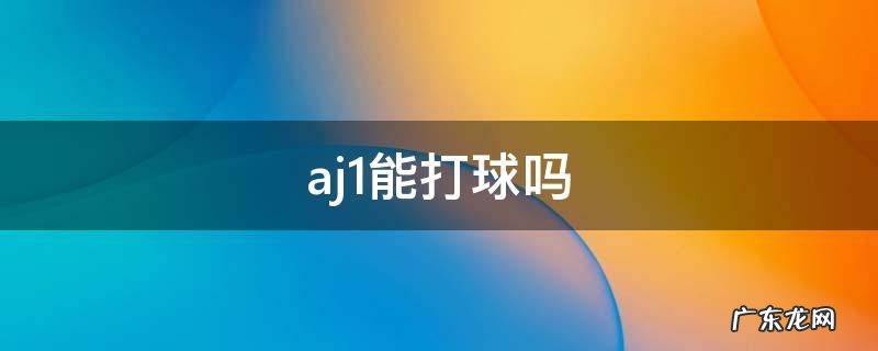 aj1还能打篮球吗 aj1能打球吗