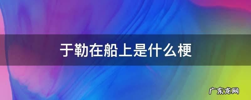 于勒在船上是什么梗 于勒在船上是什么梗的英语