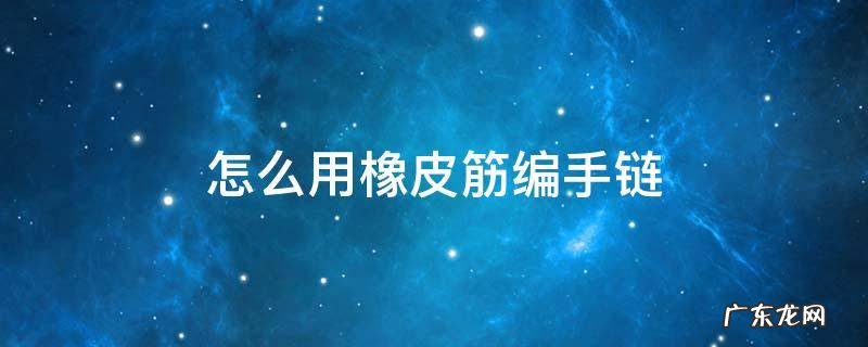 怎么用橡皮筋编手链步骤 怎么用橡皮筋编手链