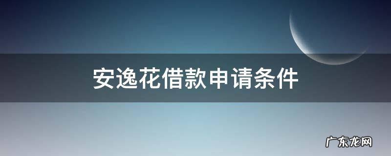 安逸花借款申请条件 安逸花借款要求