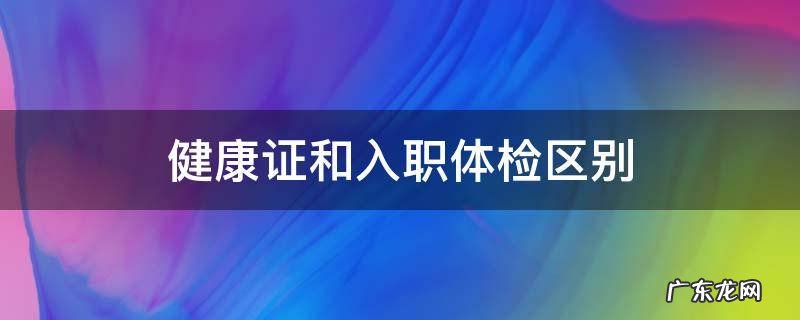 健康证和入职体检区别 入职体检跟健康证区别