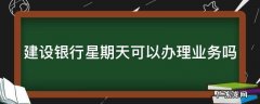 建设银行星期天可以办理业务吗 建设银行星期天可以办理业务吗北京
