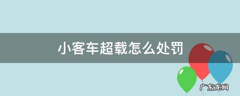 小型载客汽车超载怎么处罚 小客车超载怎么处罚