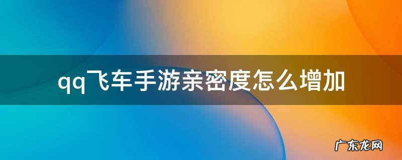 QQ飞车手游亲密度怎么增加 qq飞车手游亲密度怎么增加