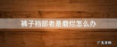 裤子裆部老是磨烂怎么办 裤子裆部老是磨烂怎么回事