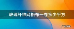 玻璃纤维网格布一卷多少平方 玻纤网格布一卷多少米