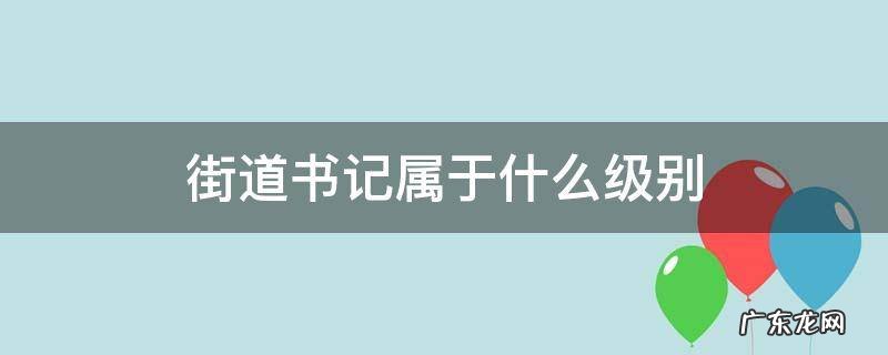 街道书记属于什么级别 北京街道书记属于什么级别