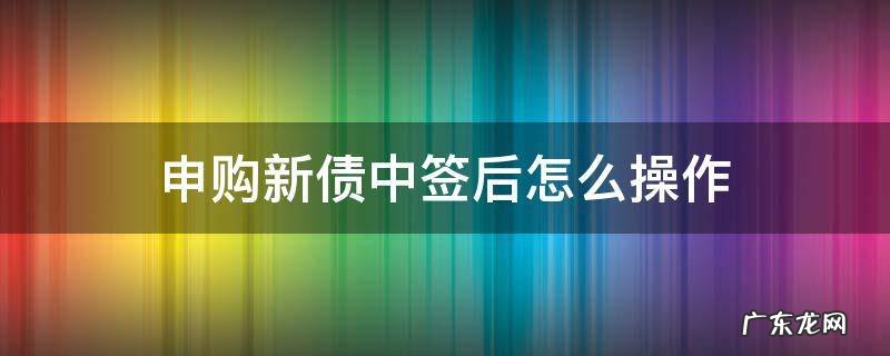 申购新债中签后怎么操作 新债中签了要怎么操作