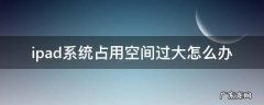 ipad系统占用内存太大怎么办 ipad系统占用空间过大怎么办