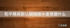 和平精英系统默认跟随跳伞 和平精英默认跟随跳伞是根据什么