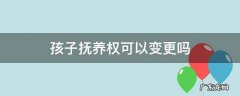 孩子的抚养权可以变更吗 孩子抚养权可以变更吗