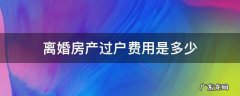 离婚后房产过户需要多少费用 离婚房产过户费用是多少
