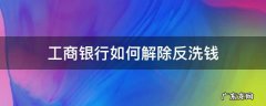 工商银行如何解除反洗钱 工行解除反洗钱需要什么证明