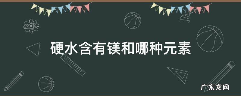 硬水含有镁和哪种元素 水的硬度是否包括镁的含量