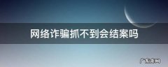 网络诈骗抓不到会结案吗 网络诈骗抓不到人会结案吗