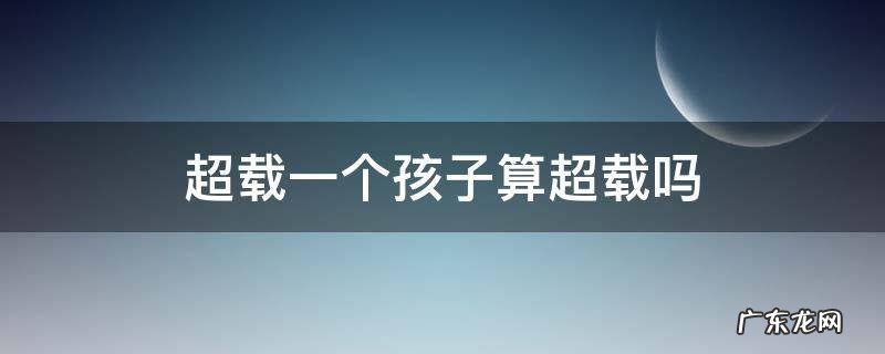 超载一个孩子算超载吗 超载一个小孩子算不算超载
