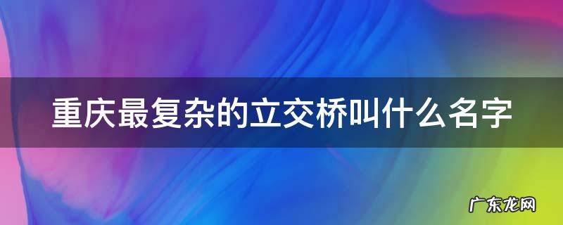 重庆最复杂的立交桥叫什么名字,做那路公交车能做到 重庆最复杂的立交桥叫什么名字