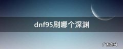 dnf95级刷什么深渊 dnf95刷哪个深渊