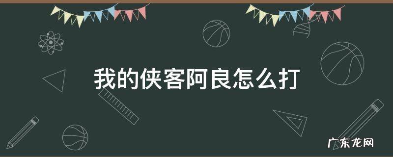 我的侠客阿良是剑来的阿良么 我的侠客阿良怎么打