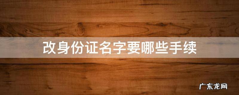 改身份证名字要哪些手续 改名字和身份证号码需要哪些手续