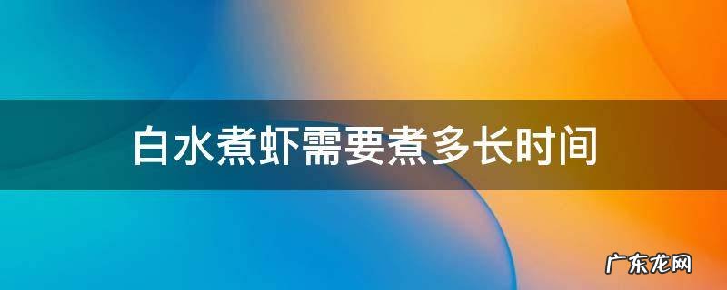 白水煮虾需要煮多长时间 白水煮虾煮多长时间合适