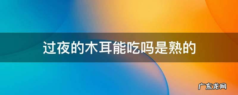 过夜的木耳能吃吗是熟的 过了夜的熟木耳能吃吗