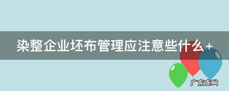 染整企业坯布管理应注意些什么 染整企业坯布管理应注意些什么事项